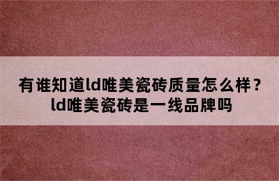 有谁知道ld唯美瓷砖质量怎么样？ ld唯美瓷砖是一线品牌吗